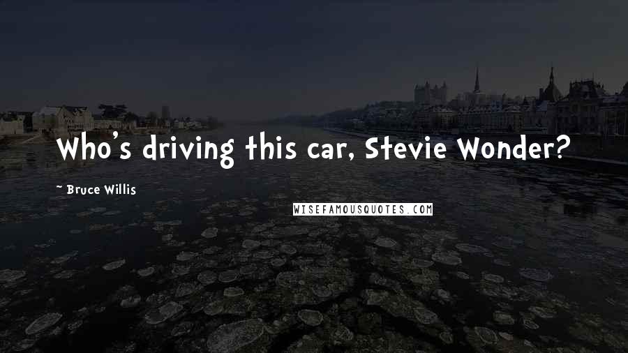 Bruce Willis Quotes: Who's driving this car, Stevie Wonder?