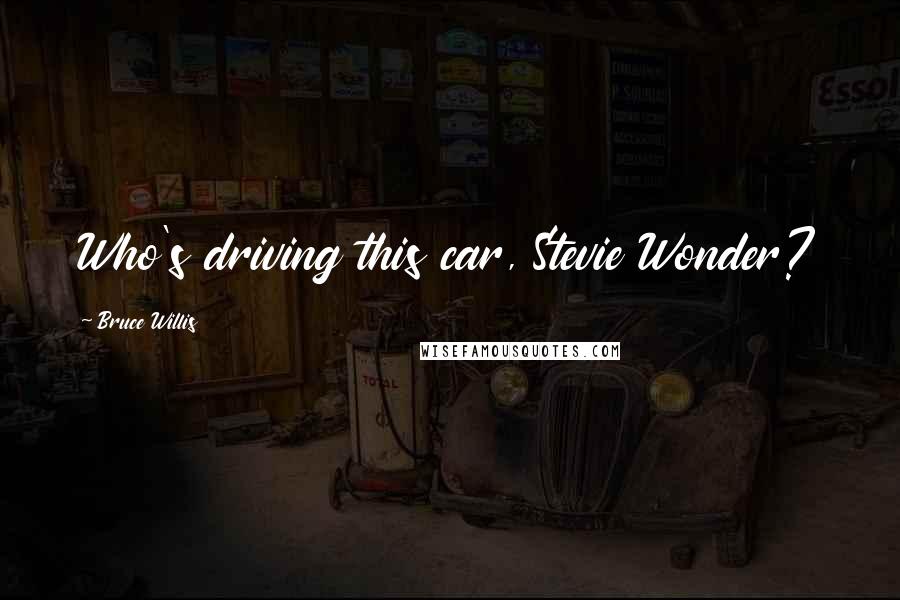 Bruce Willis Quotes: Who's driving this car, Stevie Wonder?