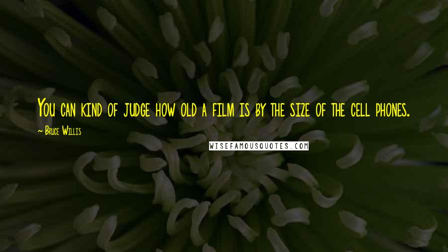 Bruce Willis Quotes: You can kind of judge how old a film is by the size of the cell phones.