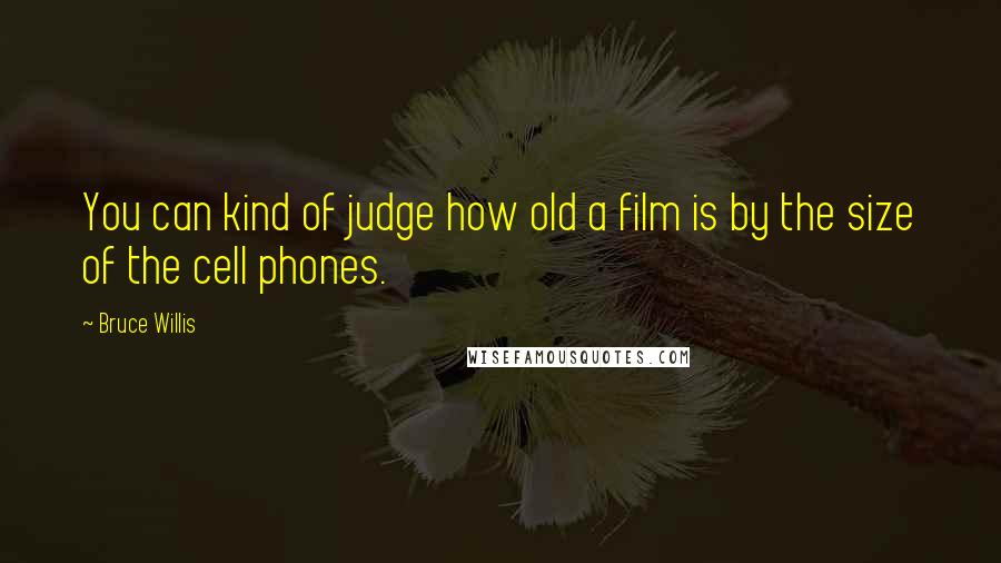 Bruce Willis Quotes: You can kind of judge how old a film is by the size of the cell phones.