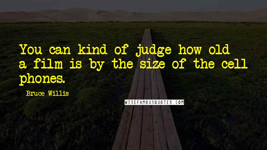 Bruce Willis Quotes: You can kind of judge how old a film is by the size of the cell phones.