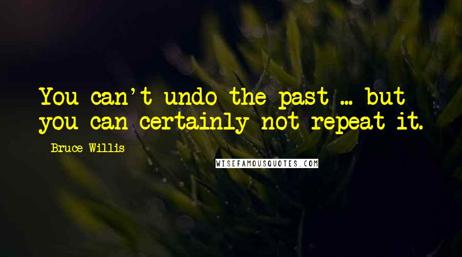 Bruce Willis Quotes: You can't undo the past ... but you can certainly not repeat it.