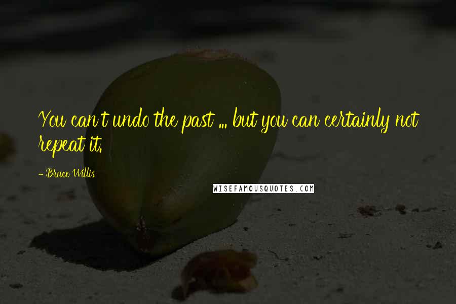 Bruce Willis Quotes: You can't undo the past ... but you can certainly not repeat it.