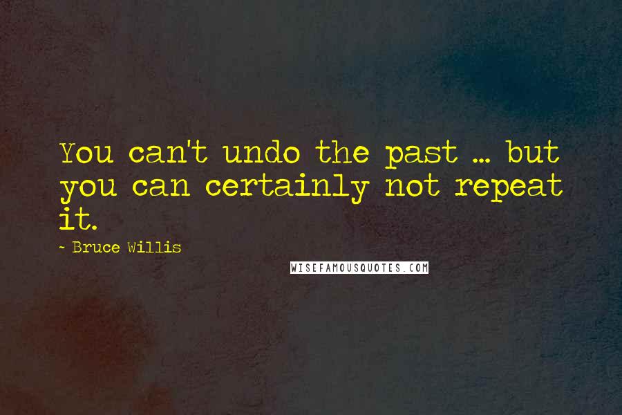 Bruce Willis Quotes: You can't undo the past ... but you can certainly not repeat it.