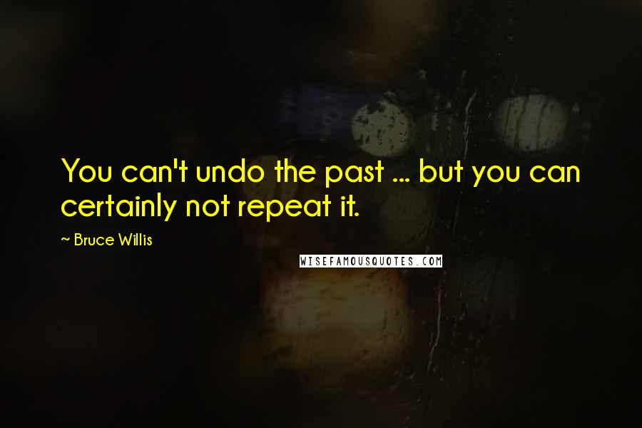Bruce Willis Quotes: You can't undo the past ... but you can certainly not repeat it.
