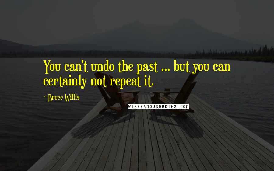 Bruce Willis Quotes: You can't undo the past ... but you can certainly not repeat it.