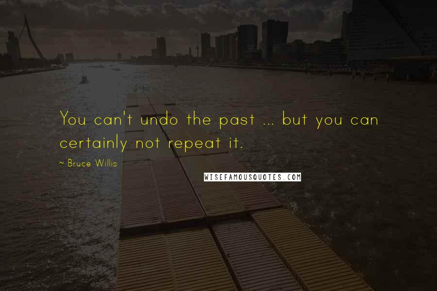 Bruce Willis Quotes: You can't undo the past ... but you can certainly not repeat it.