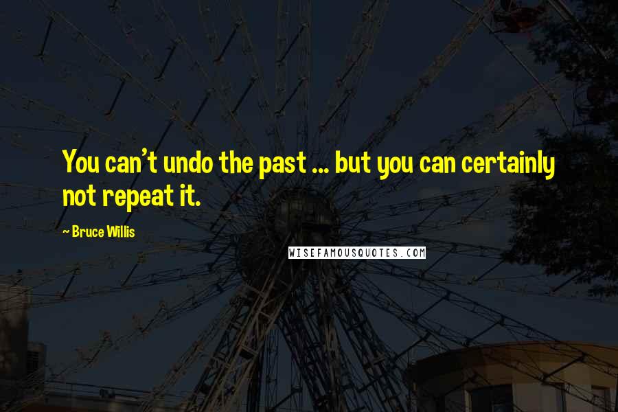 Bruce Willis Quotes: You can't undo the past ... but you can certainly not repeat it.