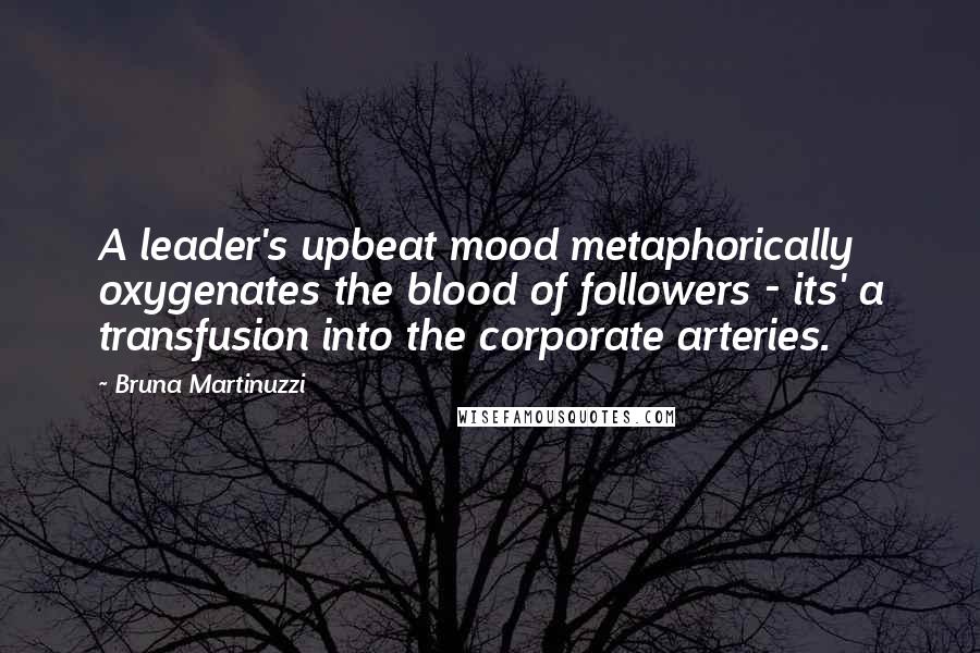 Bruna Martinuzzi Quotes: A leader's upbeat mood metaphorically oxygenates the blood of followers - its' a transfusion into the corporate arteries.