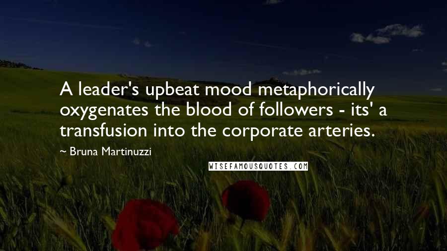 Bruna Martinuzzi Quotes: A leader's upbeat mood metaphorically oxygenates the blood of followers - its' a transfusion into the corporate arteries.