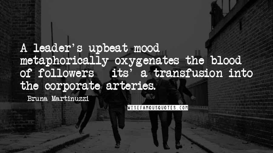Bruna Martinuzzi Quotes: A leader's upbeat mood metaphorically oxygenates the blood of followers - its' a transfusion into the corporate arteries.
