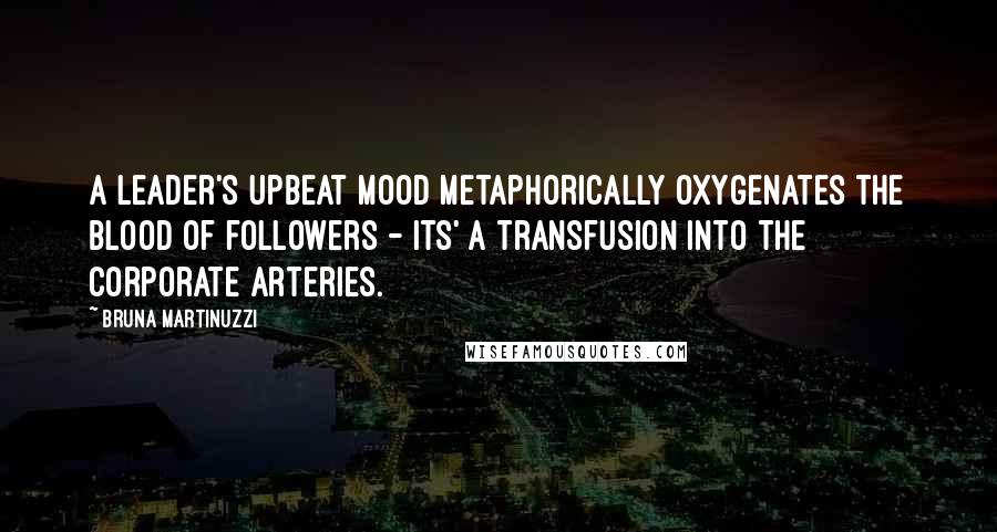 Bruna Martinuzzi Quotes: A leader's upbeat mood metaphorically oxygenates the blood of followers - its' a transfusion into the corporate arteries.