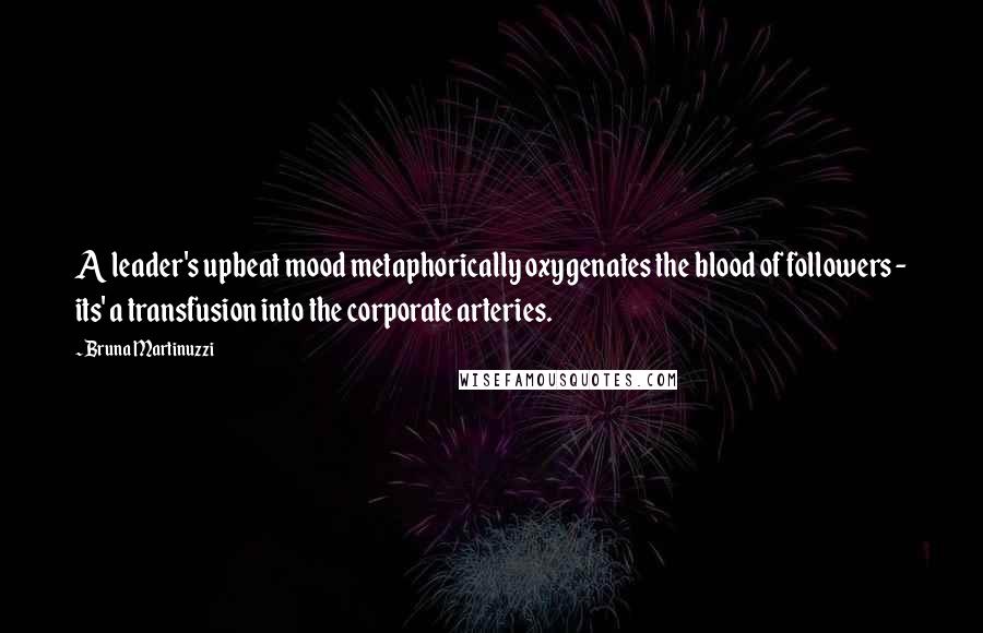 Bruna Martinuzzi Quotes: A leader's upbeat mood metaphorically oxygenates the blood of followers - its' a transfusion into the corporate arteries.