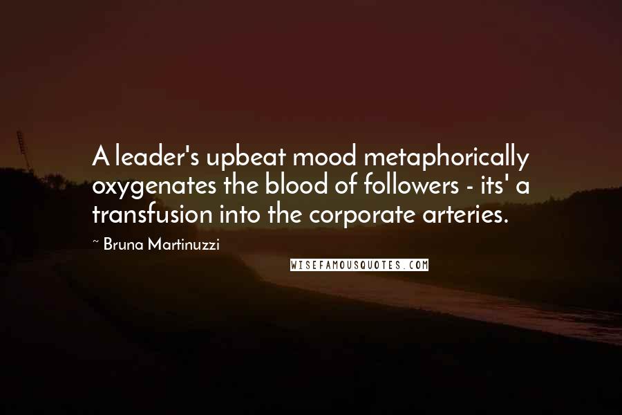 Bruna Martinuzzi Quotes: A leader's upbeat mood metaphorically oxygenates the blood of followers - its' a transfusion into the corporate arteries.