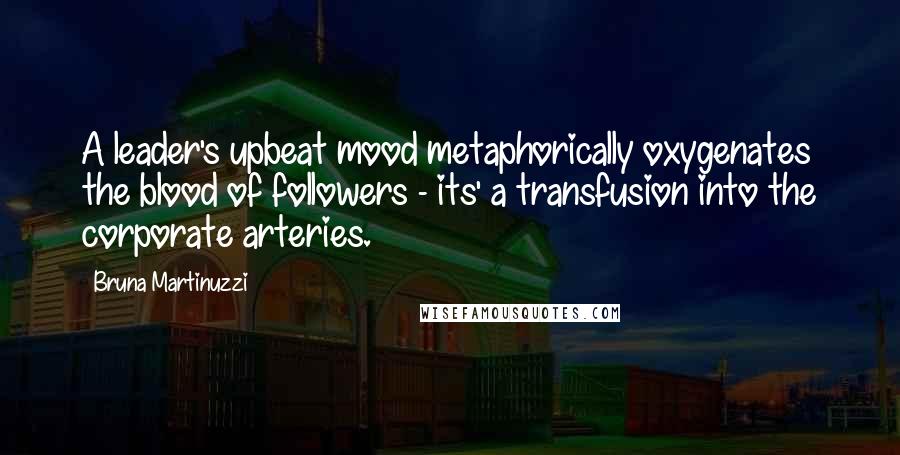 Bruna Martinuzzi Quotes: A leader's upbeat mood metaphorically oxygenates the blood of followers - its' a transfusion into the corporate arteries.