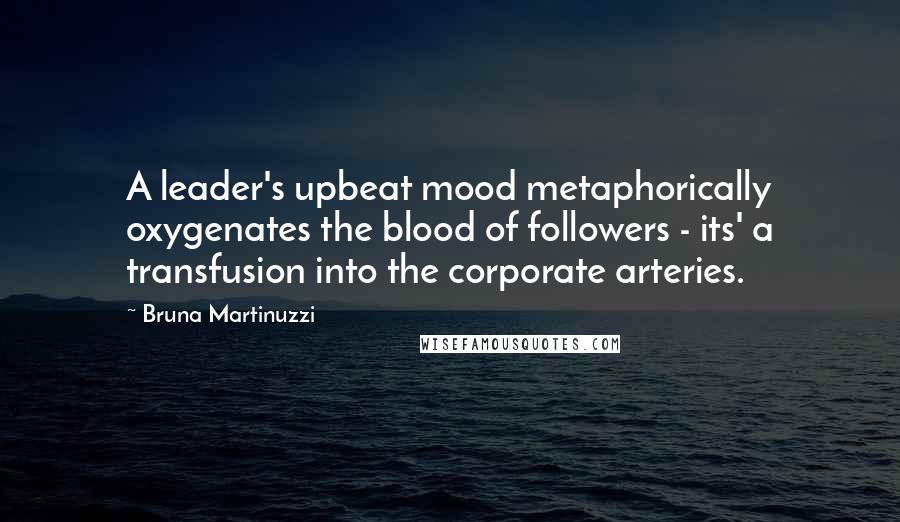 Bruna Martinuzzi Quotes: A leader's upbeat mood metaphorically oxygenates the blood of followers - its' a transfusion into the corporate arteries.