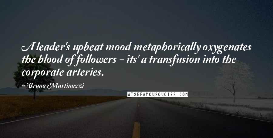 Bruna Martinuzzi Quotes: A leader's upbeat mood metaphorically oxygenates the blood of followers - its' a transfusion into the corporate arteries.