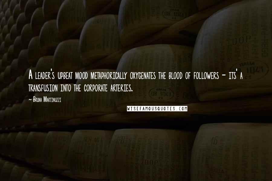 Bruna Martinuzzi Quotes: A leader's upbeat mood metaphorically oxygenates the blood of followers - its' a transfusion into the corporate arteries.