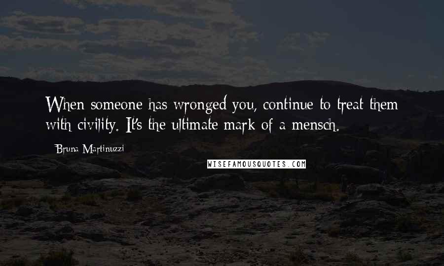 Bruna Martinuzzi Quotes: When someone has wronged you, continue to treat them with civility. It's the ultimate mark of a mensch.