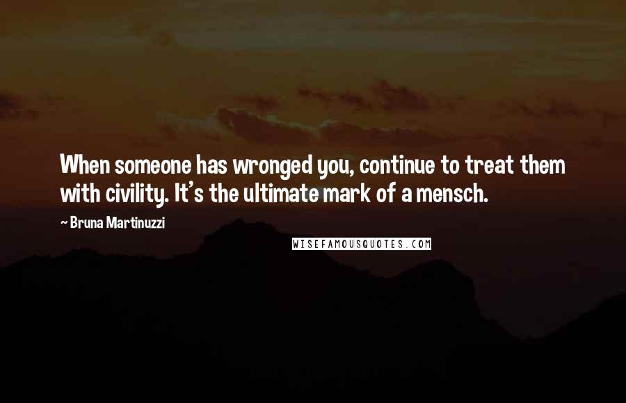 Bruna Martinuzzi Quotes: When someone has wronged you, continue to treat them with civility. It's the ultimate mark of a mensch.