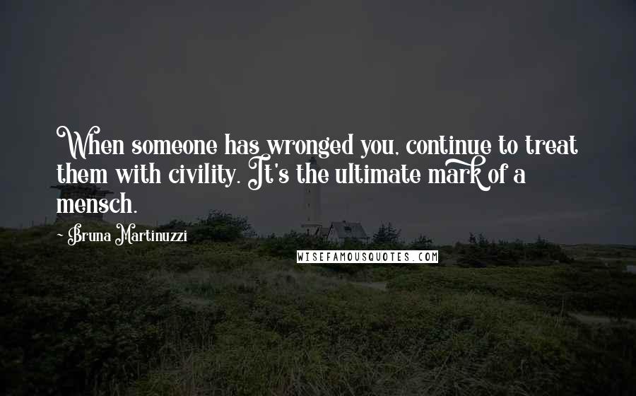 Bruna Martinuzzi Quotes: When someone has wronged you, continue to treat them with civility. It's the ultimate mark of a mensch.