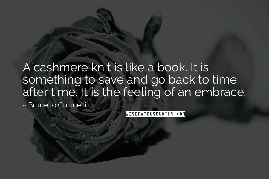 Brunello Cucinelli Quotes: A cashmere knit is like a book. It is something to save and go back to time after time. It is the feeling of an embrace.