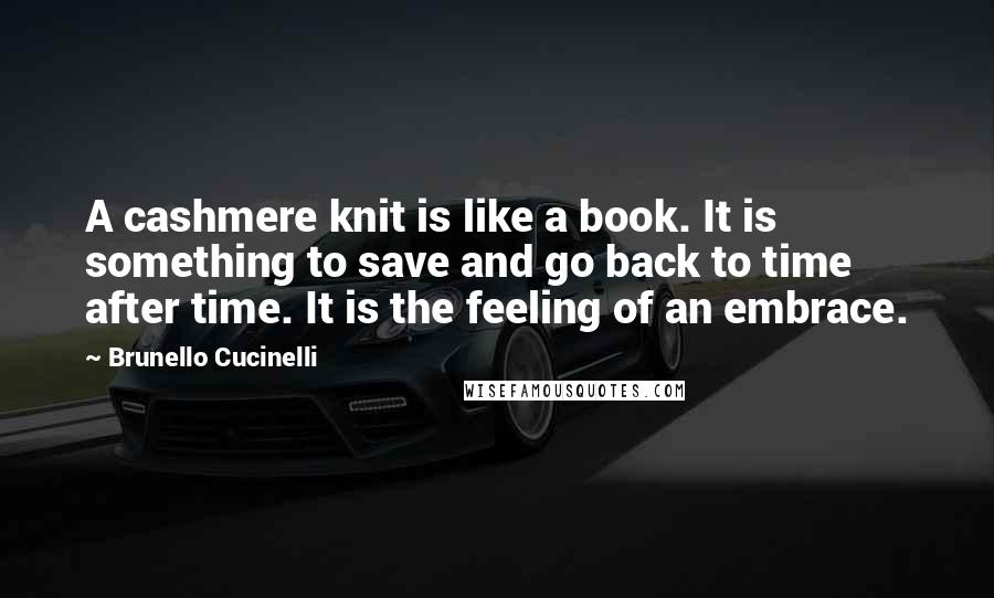 Brunello Cucinelli Quotes: A cashmere knit is like a book. It is something to save and go back to time after time. It is the feeling of an embrace.