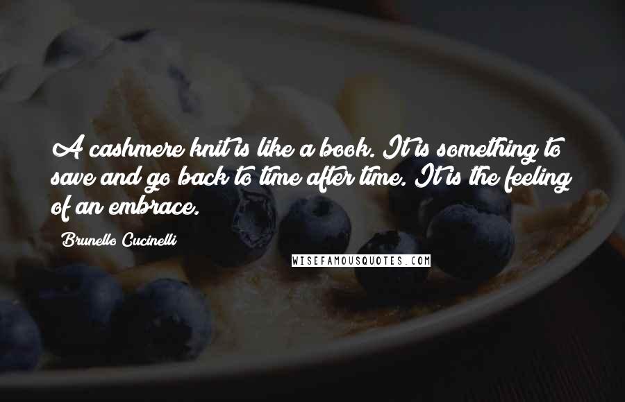 Brunello Cucinelli Quotes: A cashmere knit is like a book. It is something to save and go back to time after time. It is the feeling of an embrace.