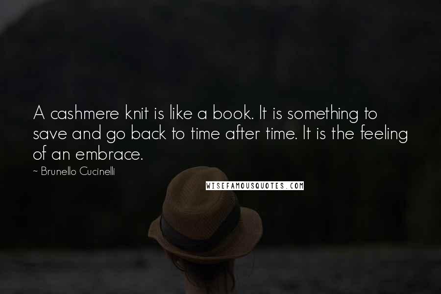 Brunello Cucinelli Quotes: A cashmere knit is like a book. It is something to save and go back to time after time. It is the feeling of an embrace.