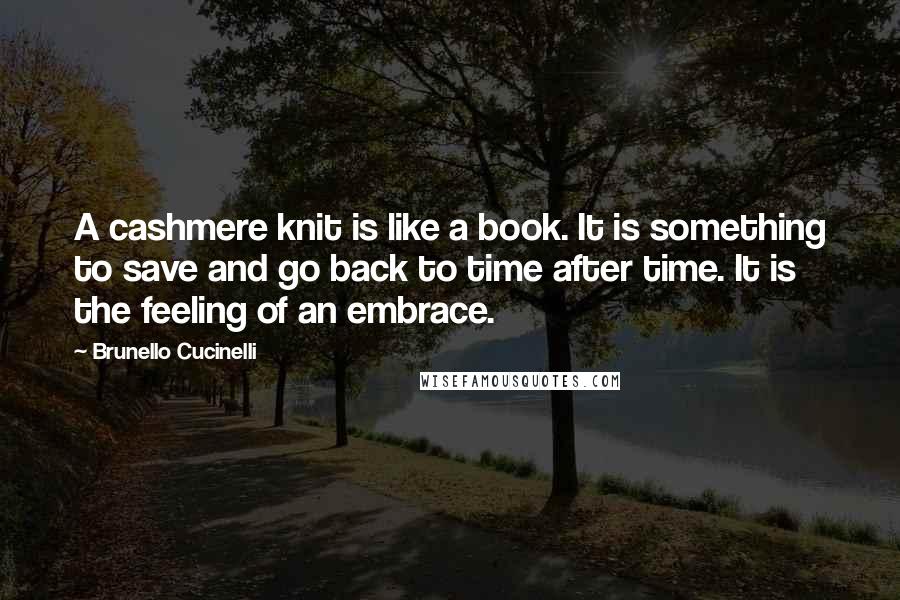 Brunello Cucinelli Quotes: A cashmere knit is like a book. It is something to save and go back to time after time. It is the feeling of an embrace.