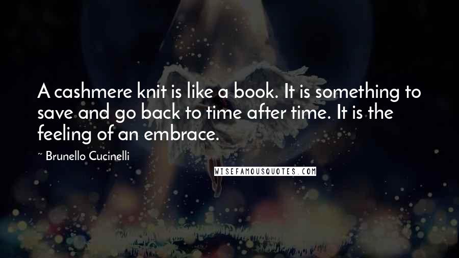 Brunello Cucinelli Quotes: A cashmere knit is like a book. It is something to save and go back to time after time. It is the feeling of an embrace.