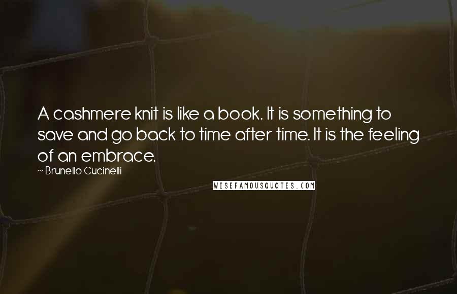 Brunello Cucinelli Quotes: A cashmere knit is like a book. It is something to save and go back to time after time. It is the feeling of an embrace.