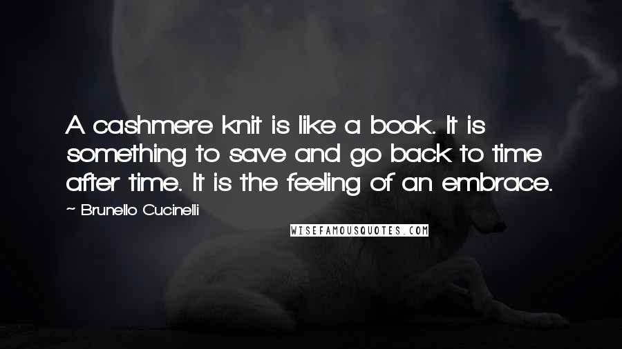 Brunello Cucinelli Quotes: A cashmere knit is like a book. It is something to save and go back to time after time. It is the feeling of an embrace.