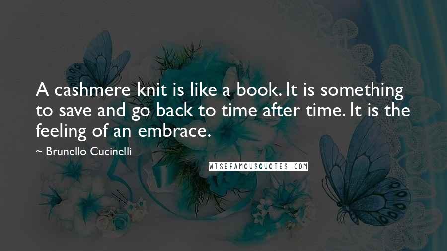 Brunello Cucinelli Quotes: A cashmere knit is like a book. It is something to save and go back to time after time. It is the feeling of an embrace.