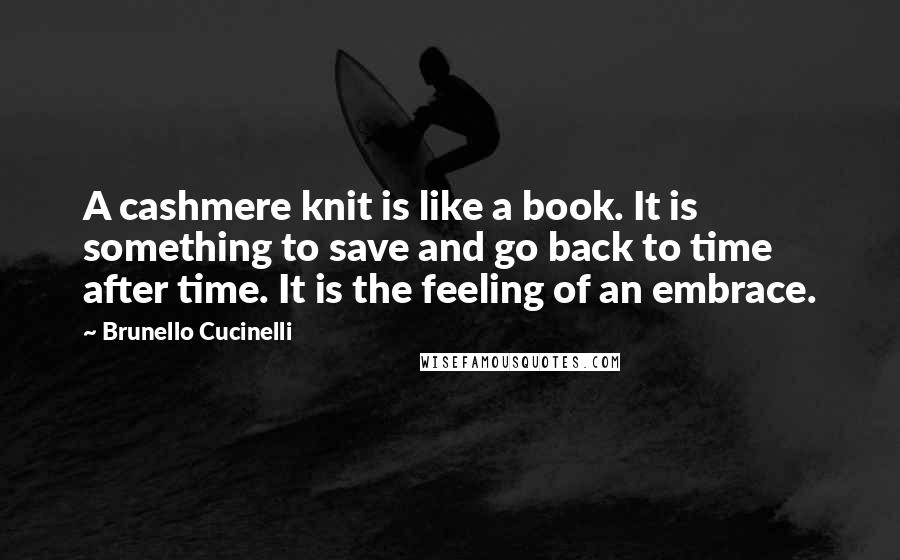 Brunello Cucinelli Quotes: A cashmere knit is like a book. It is something to save and go back to time after time. It is the feeling of an embrace.