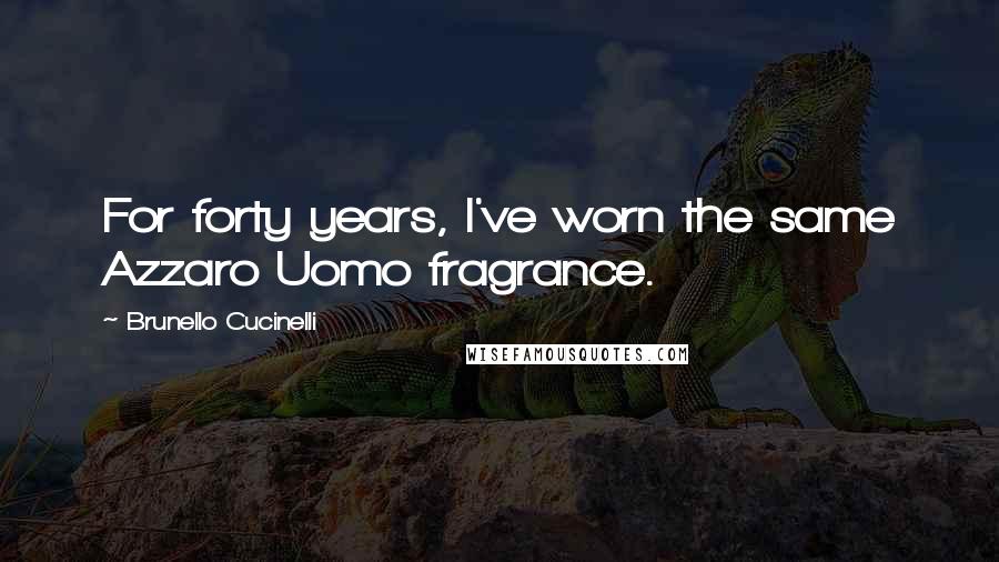 Brunello Cucinelli Quotes: For forty years, I've worn the same Azzaro Uomo fragrance.