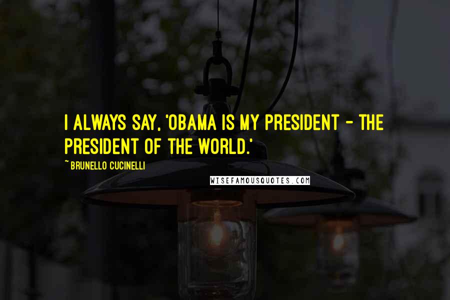 Brunello Cucinelli Quotes: I always say, 'Obama is my president - the president of the world.'