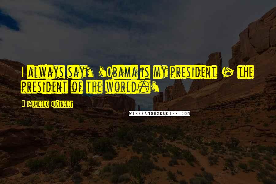 Brunello Cucinelli Quotes: I always say, 'Obama is my president - the president of the world.'