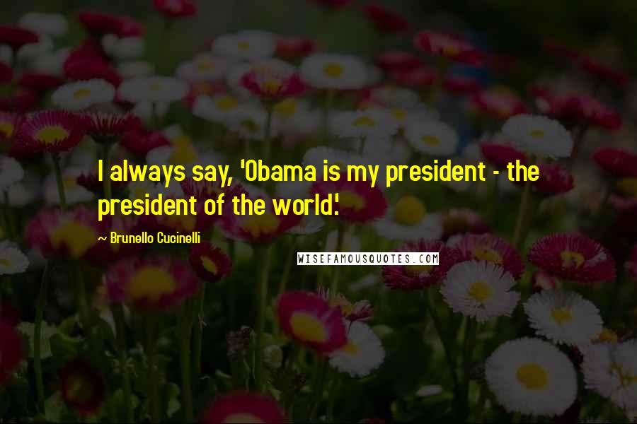 Brunello Cucinelli Quotes: I always say, 'Obama is my president - the president of the world.'