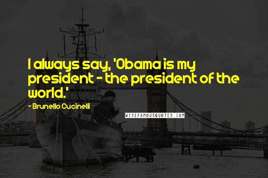 Brunello Cucinelli Quotes: I always say, 'Obama is my president - the president of the world.'