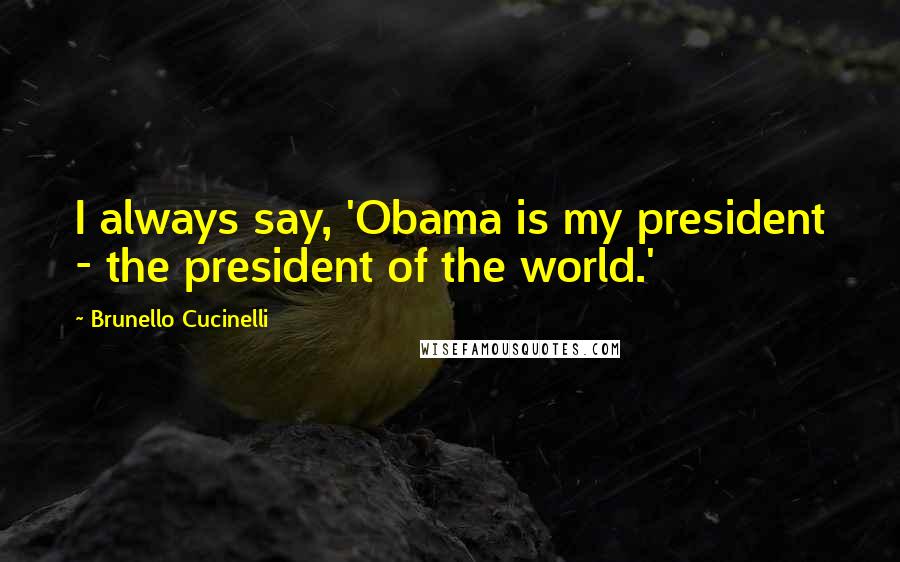 Brunello Cucinelli Quotes: I always say, 'Obama is my president - the president of the world.'