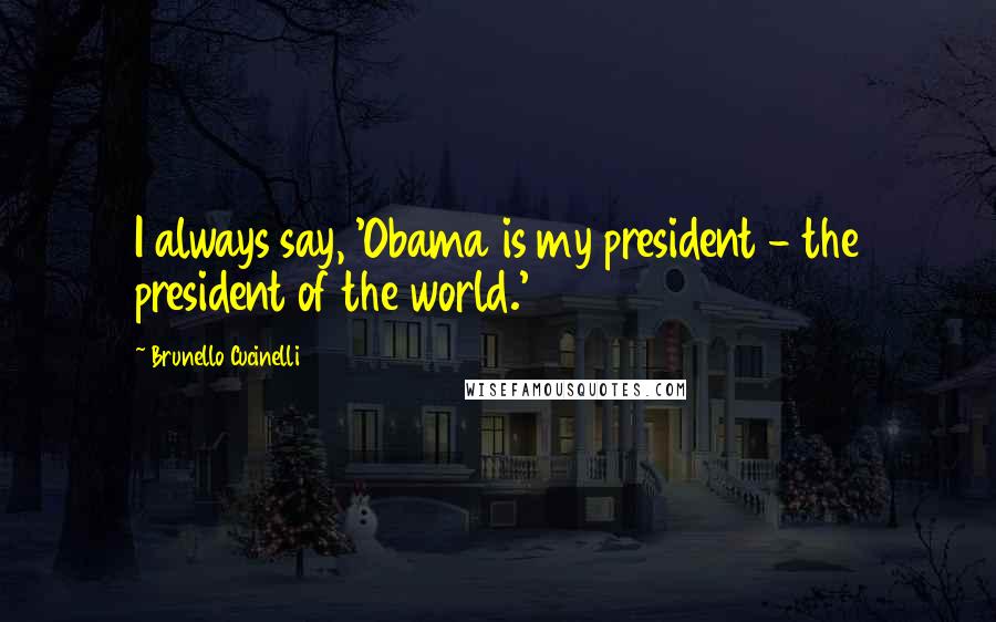 Brunello Cucinelli Quotes: I always say, 'Obama is my president - the president of the world.'