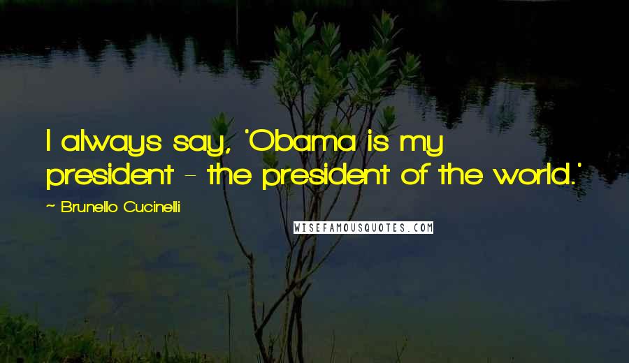 Brunello Cucinelli Quotes: I always say, 'Obama is my president - the president of the world.'