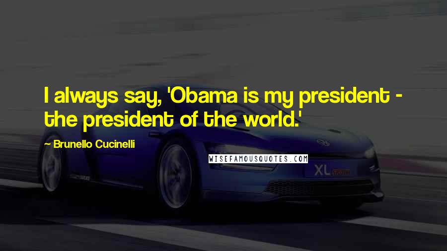 Brunello Cucinelli Quotes: I always say, 'Obama is my president - the president of the world.'