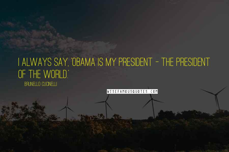 Brunello Cucinelli Quotes: I always say, 'Obama is my president - the president of the world.'