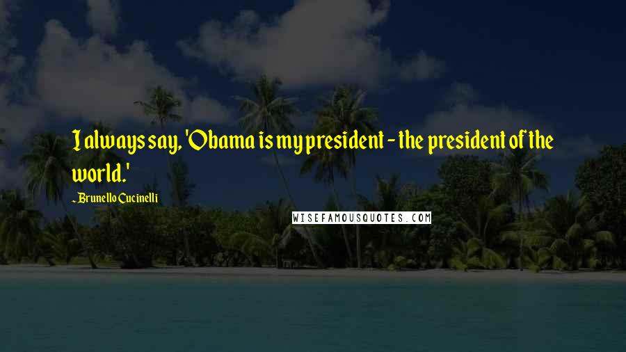 Brunello Cucinelli Quotes: I always say, 'Obama is my president - the president of the world.'