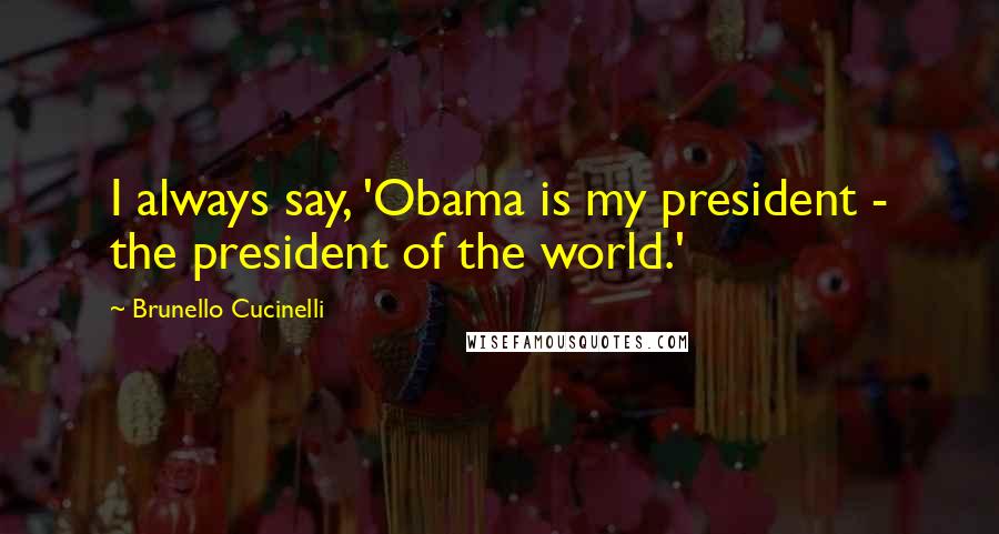 Brunello Cucinelli Quotes: I always say, 'Obama is my president - the president of the world.'