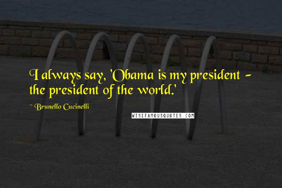 Brunello Cucinelli Quotes: I always say, 'Obama is my president - the president of the world.'