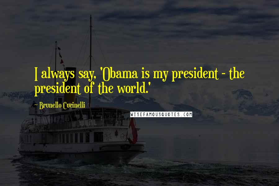 Brunello Cucinelli Quotes: I always say, 'Obama is my president - the president of the world.'