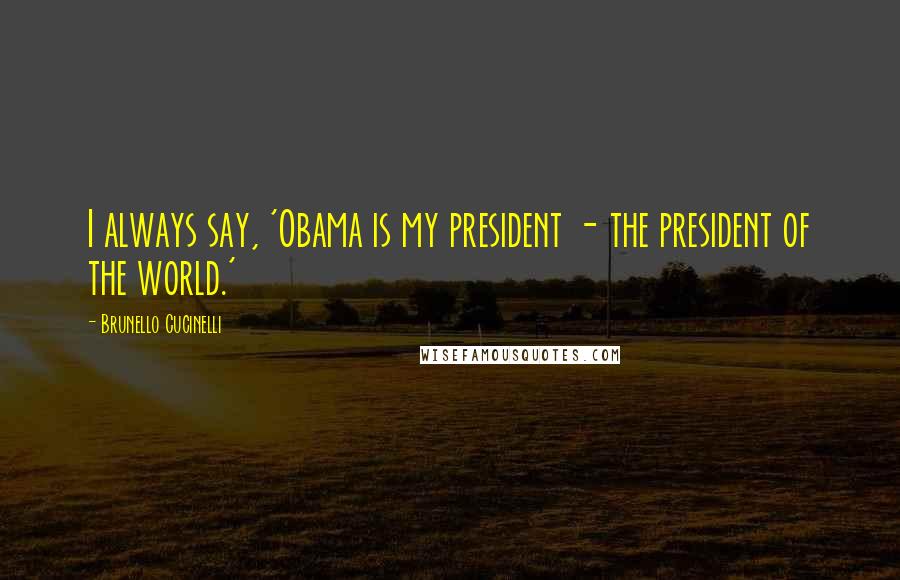 Brunello Cucinelli Quotes: I always say, 'Obama is my president - the president of the world.'